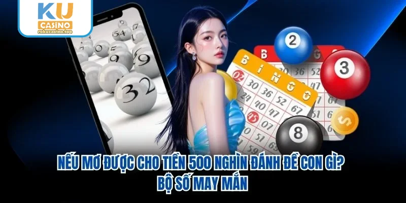 Nếu Mơ Được Cho Tiền 500 Nghìn Đánh Đề Con Gì? Bộ Số May Mắn